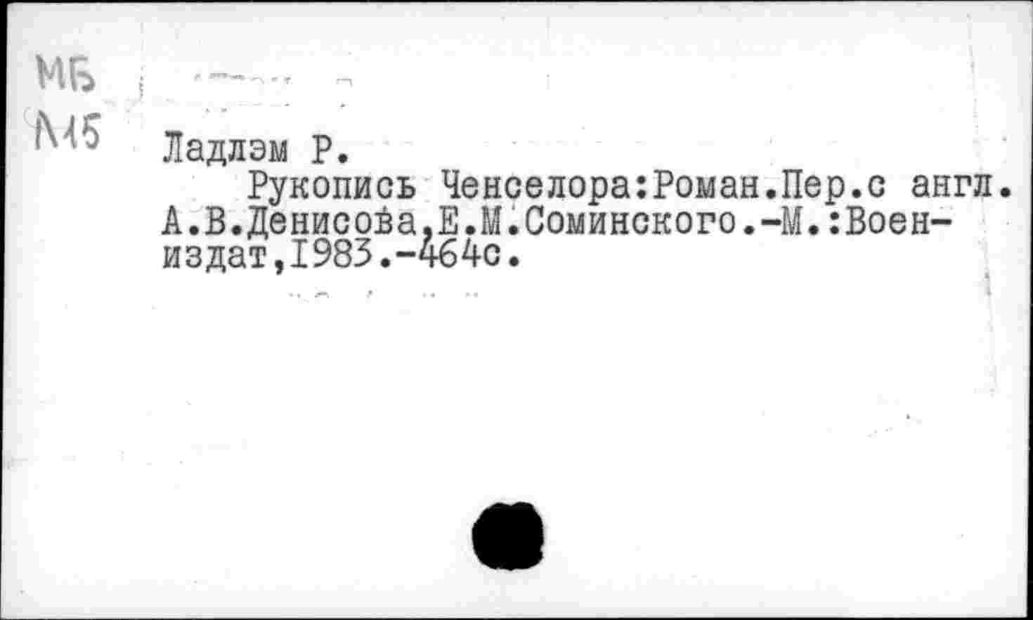 ﻿MB
M5
Ладлэм P.
Рукопись Ченселора:Роман.Пер.с англ. А.В.Денисова,Е.М.Соминского.-М.:Воен-издат,1983.-4б4с.